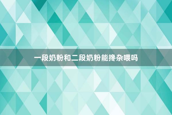 一段奶粉和二段奶粉能搀杂喂吗