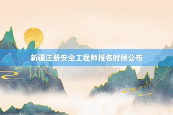 新疆注册安全工程师报名时候公布