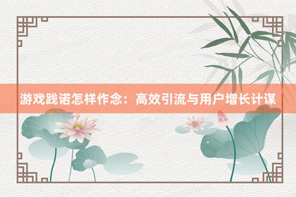 游戏践诺怎样作念：高效引流与用户增长计谋