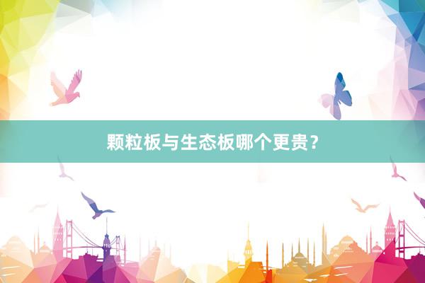 颗粒板与生态板哪个更贵？