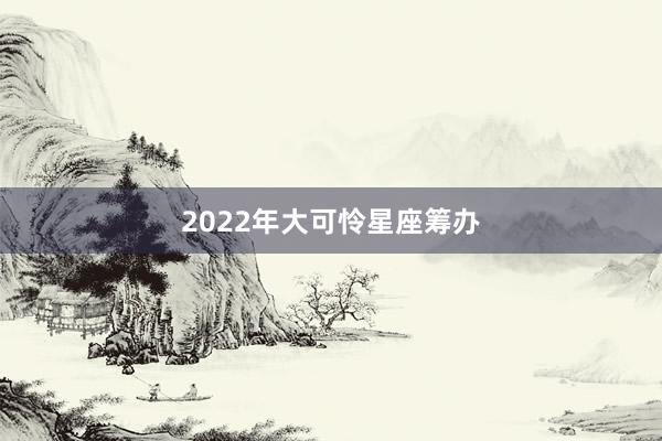 2022年大可怜星座筹办