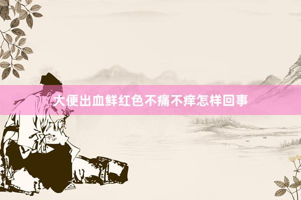 大便出血鲜红色不痛不痒怎样回事