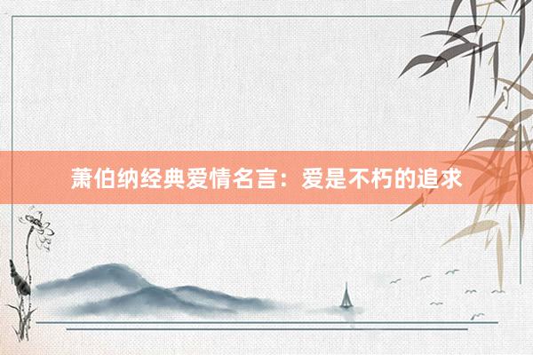 萧伯纳经典爱情名言：爱是不朽的追求