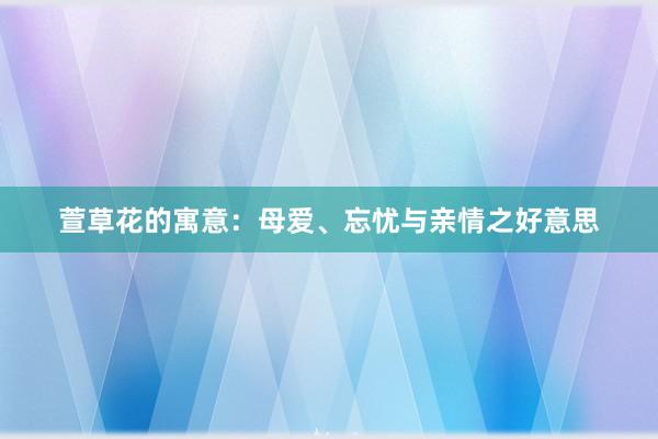 萱草花的寓意：母爱、忘忧与亲情之好意思