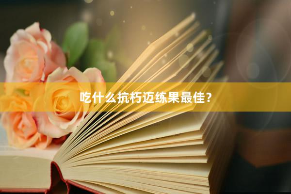 吃什么抗朽迈练果最佳？