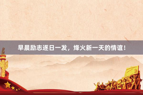 早晨励志逐日一发，烽火新一天的情谊！