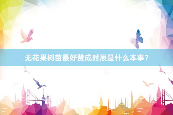 无花果树苗最好赞成时辰是什么本事？