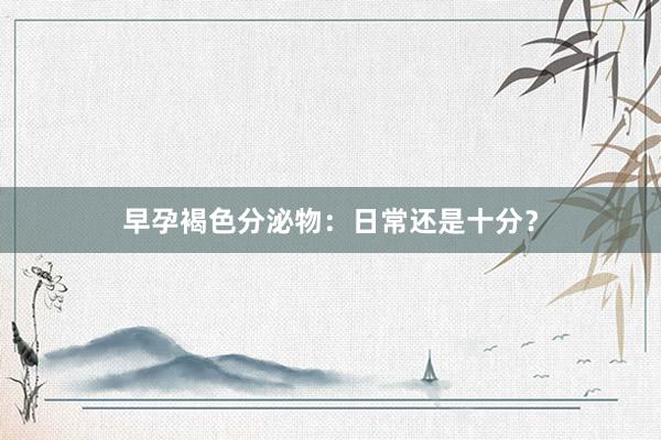 早孕褐色分泌物：日常还是十分？