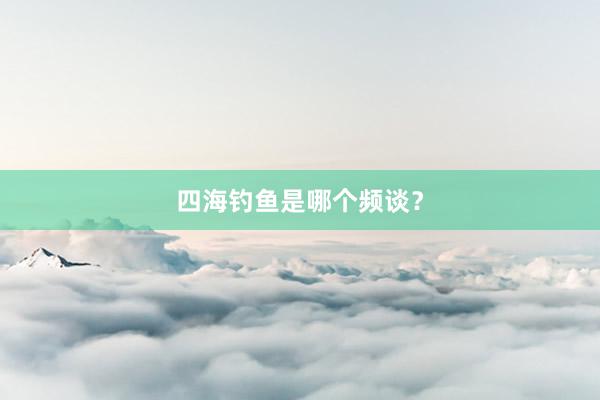 四海钓鱼是哪个频谈?