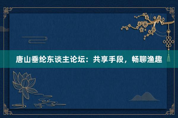唐山垂纶东谈主论坛：共享手段，畅聊渔趣