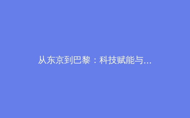 从东京到巴黎：科技赋能与人文精神如何重塑现代奥林匹克叙事