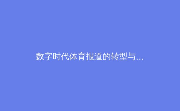 数字时代体育报道的转型与挑战：从传统媒体到社交化传播的深度解析 - 2