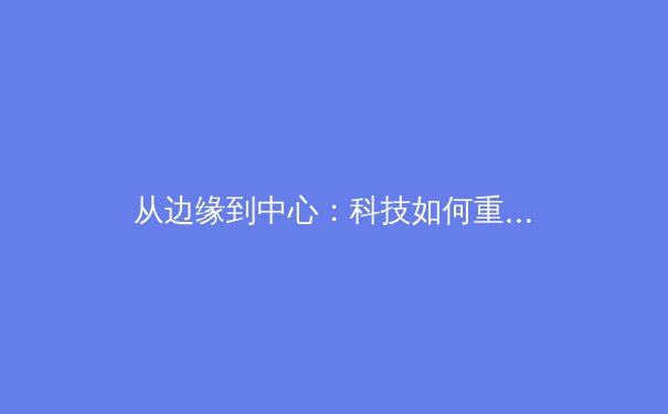 从边缘到中心：科技如何重塑现代体育的竞争格局与观赛体验