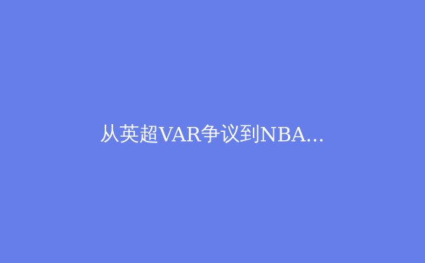 从英超VAR争议到NBA负荷管理：现代体育的技术伦理与竞技本质博弈 - 2