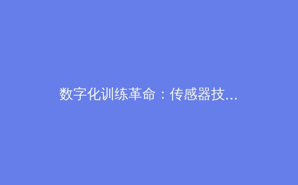 数字化训练革命：传感器技术如何重塑现代竞技体育格局