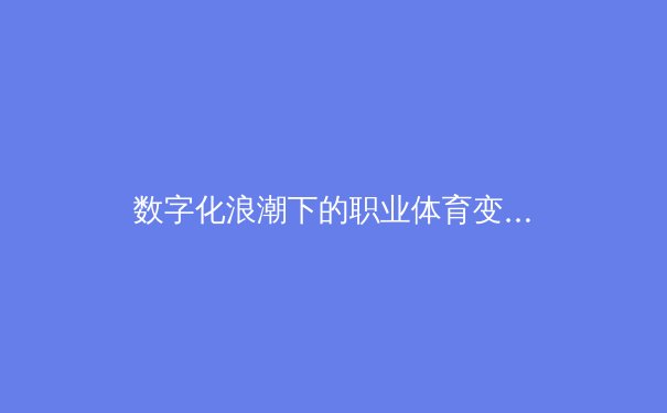 数字化浪潮下的职业体育变革：数据分析如何重塑比赛策略与球员价值评估