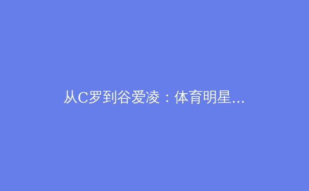 从C罗到谷爱凌：体育明星商业价值背后的数据密码与伦理边界 - 2
